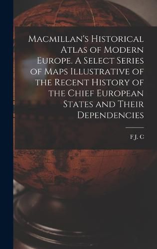 Macmillan's Historical Atlas of Modern Europe. A Select Series of Maps Illustrative of the Recent History of the Chief European States and Their Dependencies