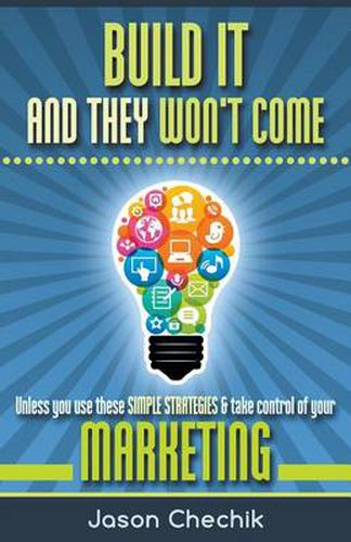 Cover image for Build It and They Won't Come: Unless You Use These Simple Strategies & Take Control of Your Marketing
