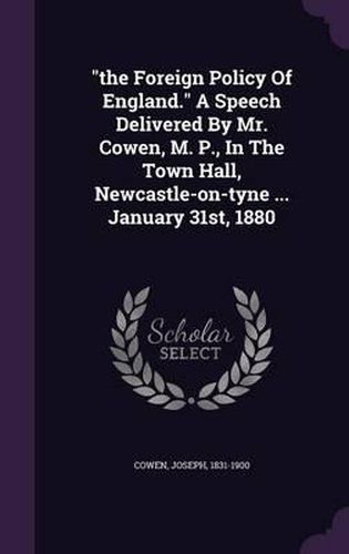 The Foreign Policy of England. a Speech Delivered by Mr. Cowen, M. P., in the Town Hall, Newcastle-On-Tyne ... January 31st, 1880