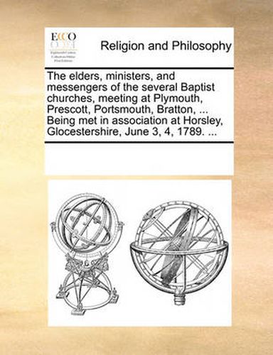 Cover image for The Elders, Ministers, and Messengers of the Several Baptist Churches, Meeting at Plymouth, Prescott, Portsmouth, Bratton, ... Being Met in Association at Horsley, Glocestershire, June 3, 4, 1789. ...