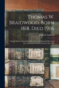 Cover image for Thomas W. Braidwood, Born 1818, Died 1906: a Paper Read at the Annual Meeting of the Vineland Historical and Antiquarian Society, October 9th, 1906