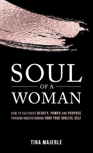 Cover image for Soul of a Woman: How to Cultivate Beauty, Power and Purpose Through Understanding Your True Soulful Self