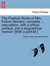 Cover image for The Poetical Works of Mrs. Felicia Hemans; complete ... new edition, with a critical preface, and a biographical memoir. [With a portrait.]