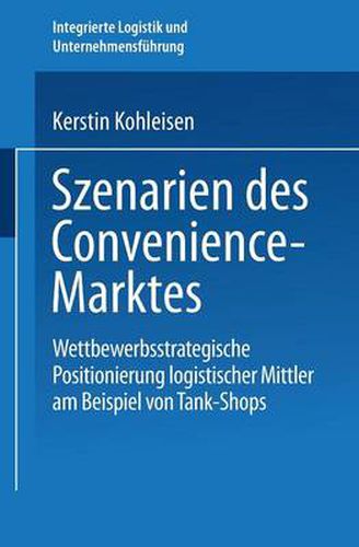 Cover image for Szenarien Des Convenience-Marktes: Wettbewerbsstrategische Positionierung Logistischer Mittler Am Beispiel Von Tank-Shops