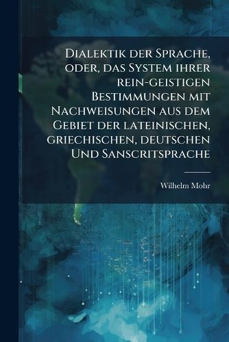 Cover image for Dialektik Der Sprache, Oder, Das System Ihrer Rein-Geistigen Bestimmungen Mit Nachweisungen Aus Dem Gebiet Der Lateinischen, Griechischen, Deutschen Und Sanscritsprache