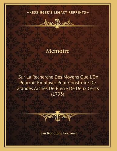 Memoire: Sur La Recherche Des Moyens Que L'On Pourroit Employer Pour Construire de Grandes Arches de Pierre de Deux Cents (1793)