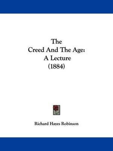 Cover image for The Creed and the Age: A Lecture (1884)