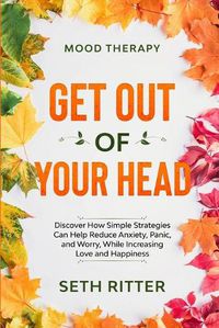 Cover image for Mood Therapy: GET OUT OF YOUR HEAD - Discover How Simple Strategies Can Help Reduce Anxiety, Panic, and Worry, While Increasing Love and Happiness