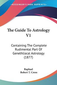 Cover image for The Guide to Astrology V1: Containing the Complete Rudimental Part of Genethliacal Astrology (1877)