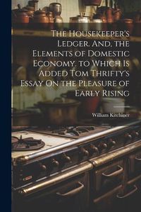 Cover image for The Housekeeper's Ledger. And, the Elements of Domestic Economy. to Which Is Added Tom Thrifty's Essay On the Pleasure of Early Rising