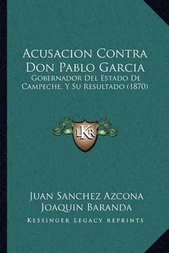 Acusacion Contra Don Pablo Garcia: Gobernador del Estado de Campeche, y Su Resultado (1870)