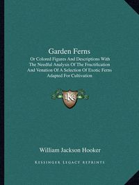 Cover image for Garden Ferns: Or Colored Figures and Descriptions with the Needful Analysis of the Fructification and Venation of a Selection of Exotic Ferns Adapted for Cultivation