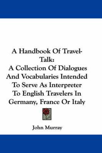 Cover image for A Handbook of Travel-Talk: A Collection of Dialogues and Vocabularies Intended to Serve as Interpreter to English Travelers in Germany, France or Italy