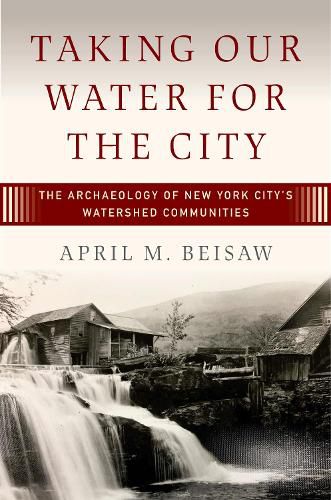 Cover image for Taking Our Water for the City: The Archaeology of New York City's Watershed Communities