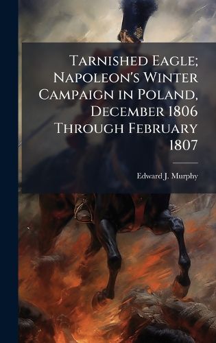 Cover image for Tarnished Eagle; Napoleon's Winter Campaign in Poland, December 1806 Through February 1807