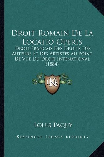 Cover image for Droit Romain de La Locatio Operis: Droit Francais Des Droits Des Auteurs Et Des Artistes Au Point de Vue Du Droit Intenational (1884)