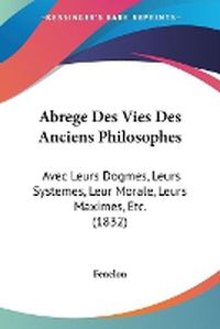 Cover image for Abrege Des Vies Des Anciens Philosophes: Avec Leurs Dogmes, Leurs Systemes, Leur Morale, Leurs Maximes, Etc. (1832)