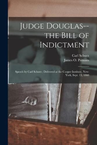 Judge Douglas--the Bill of Indictment: Speech by Carl Schurz; Delivered at the Cooper Institute, New-York, Sept. 13, 1860