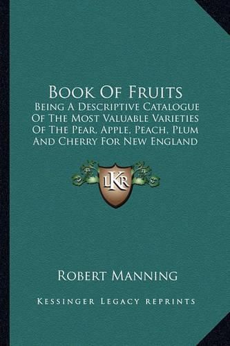 Cover image for Book of Fruits: Being a Descriptive Catalogue of the Most Valuable Varieties of the Pear, Apple, Peach, Plum and Cherry for New England Culture (1838)