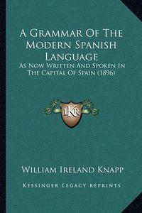 Cover image for A Grammar of the Modern Spanish Language: As Now Written and Spoken in the Capital of Spain (1896)