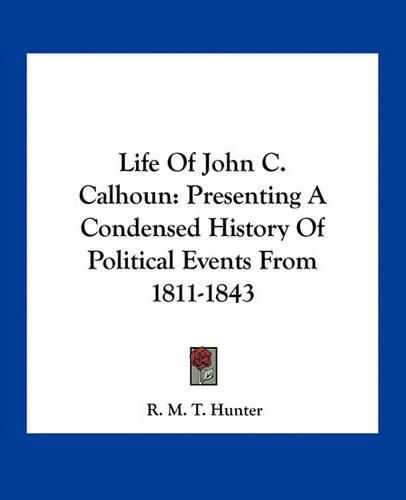 Life of John C. Calhoun: Presenting a Condensed History of Political Events from 1811-1843