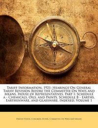 Cover image for Tariff Information, 1921: Hearings On General Tariff Revision Before the Committee On Ways and Means, House of Representatives, Part I: Schedule a - Chemicals, Oils, and Paints, Schedule B - Earths, Earthenware, and Glassware. Indexed, Volume 1