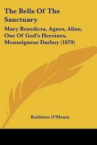 Cover image for The Bells of the Sanctuary: Mary Benedicta, Agnes, Aline, One of God's Heroines, Monseigneur Darboy (1879)