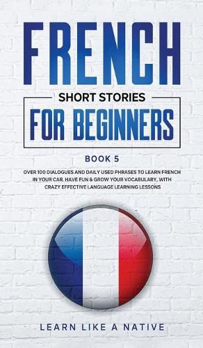 Cover image for French Short Stories for Beginners Book 5: Over 100 Dialogues and Daily Used Phrases to Learn French in Your Car. Have Fun & Grow Your Vocabulary, with Crazy Effective Language Learning Lessons