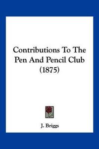 Cover image for Contributions to the Pen and Pencil Club (1875)