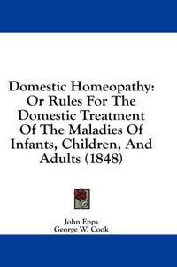 Cover image for Domestic Homeopathy: Or Rules for the Domestic Treatment of the Maladies of Infants, Children, and Adults (1848)