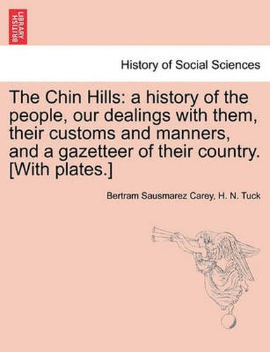 Cover image for The Chin Hills: A History of the People, Our Dealings with Them, Their Customs and Manners, and a Gazetteer of Their Country. [With Plates.]