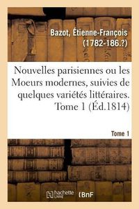 Cover image for Nouvelles Parisiennes Ou Les Moeurs Modernes, Suivies de Quelques Varietes Litteraires. Tome 1