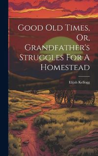 Cover image for Good Old Times, Or, Grandfather's Struggles For A Homestead