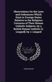 Cover image for Observations on the Laws and Ordinances Which Exist in Foreign States Relative to the Religious Concerns of Their Roman Catholic Subjects, by a British Roman Catholic [J. Lingard]. by J. Lingard