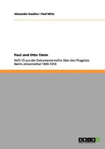 Paul und Otto Timm: Heft 13 aus der Dokumentenreihe uber den Flugplatz Berlin-Johannisthal 1909-1914