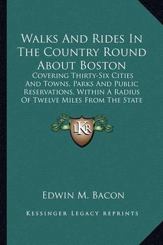 Cover image for Walks and Rides in the Country Round about Boston: Covering Thirty-Six Cities and Towns, Parks and Public Reservations, Within a Radius of Twelve Miles from the State House