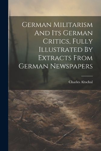 Cover image for German Militarism And Its German Critics, Fully Illustrated By Extracts From German Newspapers