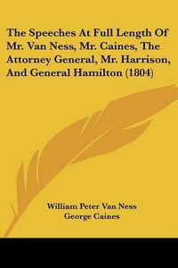 Cover image for The Speeches at Full Length of Mr. Van Ness, Mr. Caines, the Attorney General, Mr. Harrison, and General Hamilton (1804)