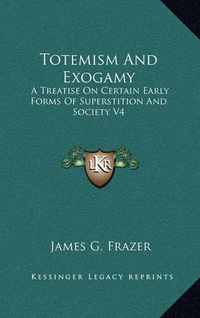 Cover image for Totemism and Exogamy: A Treatise on Certain Early Forms of Superstition and Society V4