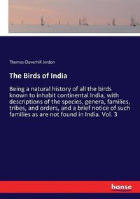 Cover image for The Birds of India: Being a natural history of all the birds known to inhabit continental India, with descriptions of the species, genera, families, tribes, and orders, and a brief notice of such families as are not found in India. Vol. 3