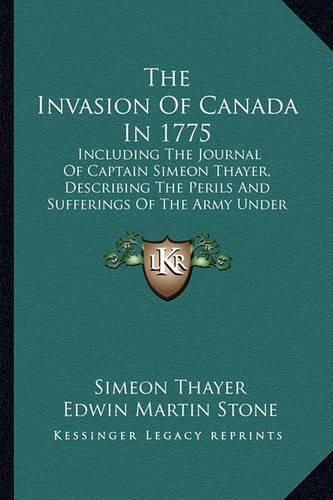 The Invasion of Canada in 1775: Including the Journal of Captain Simeon Thayer, Describing the Perils and Sufferings of the Army Under Colonel Benedict Arnold (1867)