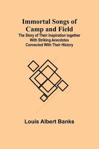 Cover image for Immortal Songs of Camp and Field; The Story of their Inspiration together with Striking Anecdotes connected with their History