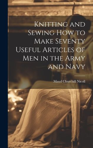 Cover image for Knitting and Sewing how to Make Seventy Useful Articles of Men in the Army and Navy