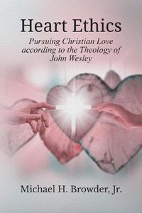 Cover image for Heart Ethics: Pursuing Christian Love According to the Theology of John Wesley