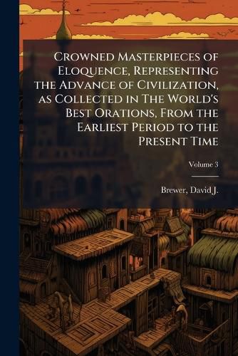Cover image for Crowned Masterpieces of Eloquence, Representing the Advance of Civilization, as Collected in the World's Best Orations, from the Earliest Period to the Present Time Volume 3