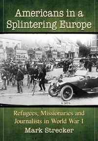 Cover image for Americans in a Splintering Europe: Refugees, Missionaries and Journalists in World War I