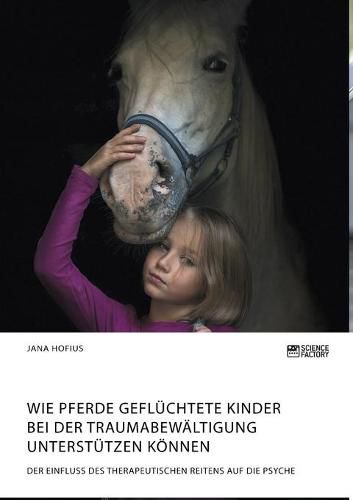 Cover image for Wie Pferde gefluchtete Kinder bei der Traumabewaltigung unterstutzen koennen. Der Einfluss des therapeutischen Reitens auf die Psyche