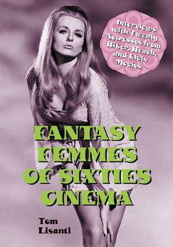 Fantasy Femmes of Sixties Cinema: Interviews with 20 Actresses from Biker, Beach, and Elvis Movies