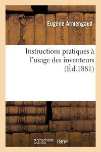 Cover image for Instructions Pratiques A l'Usage Des Inventeurs: Commentaire Des Lois Qui Regissent Actuellement Les Brevets d'Invention Dans Les Pays Industriels