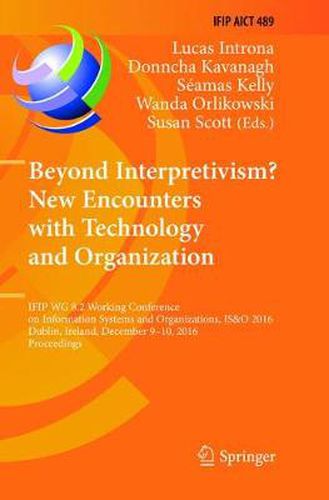 Beyond Interpretivism? New Encounters with Technology and Organization: IFIP WG 8.2 Working Conference on Information Systems and Organizations, IS&O 2016, Dublin, Ireland, December 9-10, 2016, Proceedings